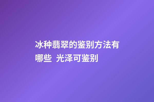 冰种翡翠的鉴别方法有哪些  光泽可鉴别